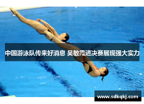 中国游泳队传来好消息 吴敏霞进决赛展现强大实力