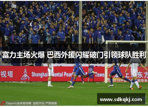 富力主场火爆 巴西外援闪耀破门引领球队胜利